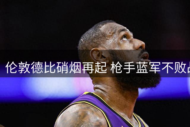 伦敦德比硝烟再起 枪手蓝军不败战绩将受考验