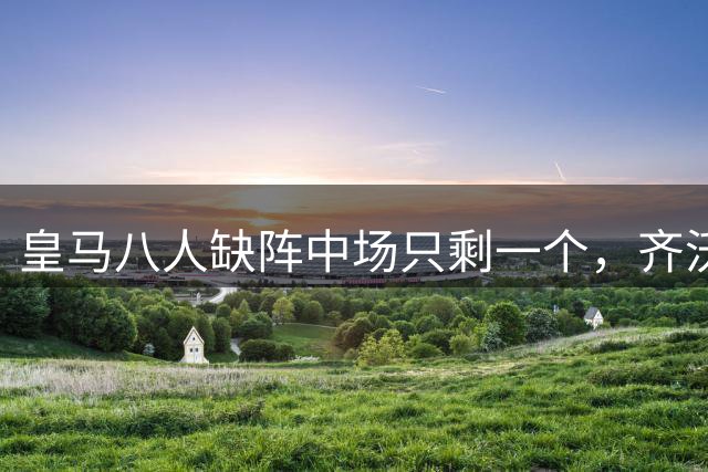 皇马八人缺阵中场只剩一个，齐沃带完整国米杀向伯纳乌